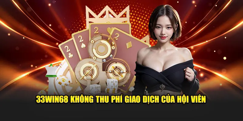 33Win68 không thu phí giao dịch của hội viên